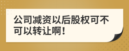 公司减资以后股权可不可以转让啊！