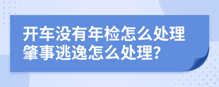 开车没有年检怎么处理肇事逃逸怎么处理？