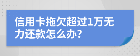 信用卡拖欠超过1万无力还款怎么办？