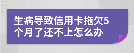 生病导致信用卡拖欠5个月了还不上怎么办