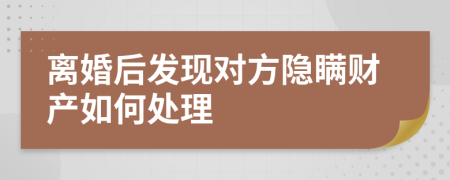 离婚后发现对方隐瞒财产如何处理