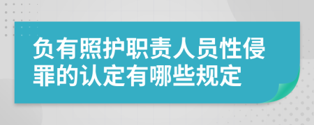 负有照护职责人员性侵罪的认定有哪些规定