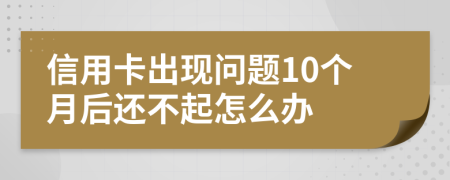 信用卡出现问题10个月后还不起怎么办