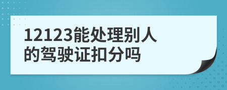 12123能处理别人的驾驶证扣分吗