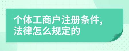 个体工商户注册条件,法律怎么规定的