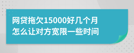 网贷拖欠15000好几个月怎么让对方宽限一些时间