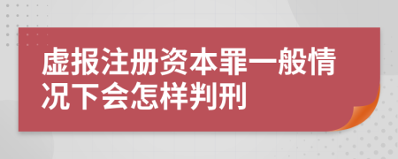 虚报注册资本罪一般情况下会怎样判刑