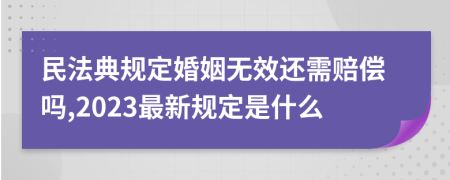 民法典规定婚姻无效还需赔偿吗,2023最新规定是什么