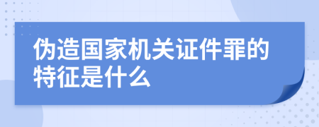 伪造国家机关证件罪的特征是什么