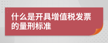 什么是开具增值税发票的量刑标准