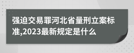 强迫交易罪河北省量刑立案标准,2023最新规定是什么