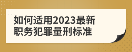 如何适用2023最新职务犯罪量刑标准