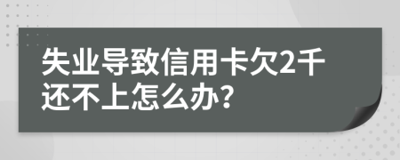 失业导致信用卡欠2千还不上怎么办？