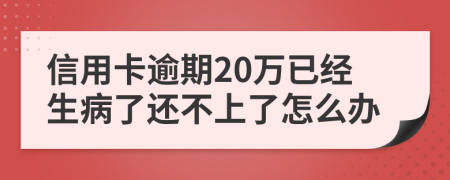 信用卡逾期20万已经生病了还不上了怎么办