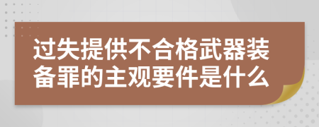 过失提供不合格武器装备罪的主观要件是什么