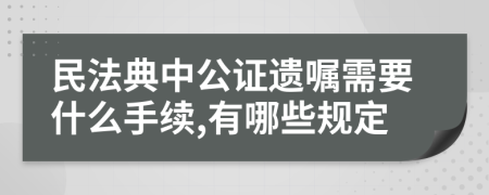 民法典中公证遗嘱需要什么手续,有哪些规定