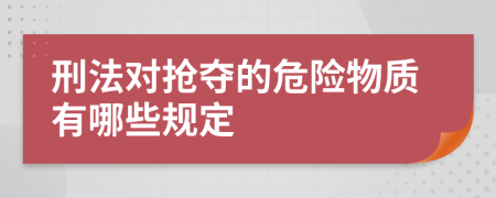 刑法对抢夺的危险物质有哪些规定