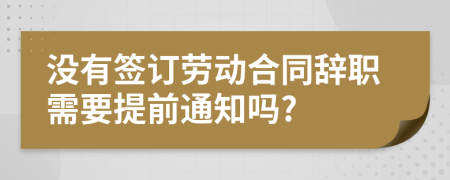 没有签订劳动合同辞职需要提前通知吗?