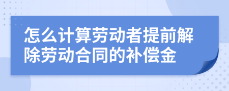 怎么计算劳动者提前解除劳动合同的补偿金