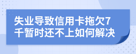 失业导致信用卡拖欠7千暂时还不上如何解决