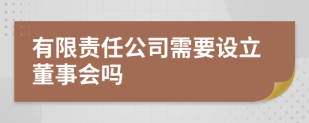 有限责任公司需要设立董事会吗