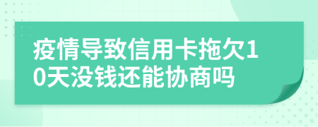 疫情导致信用卡拖欠10天没钱还能协商吗