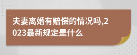 夫妻离婚有赔偿的情况吗,2023最新规定是什么