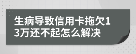 生病导致信用卡拖欠13万还不起怎么解决