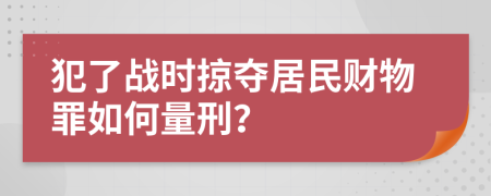 犯了战时掠夺居民财物罪如何量刑？