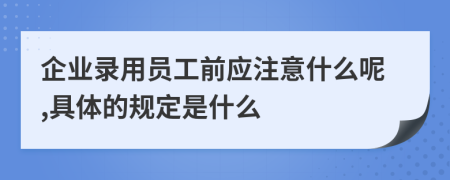 企业录用员工前应注意什么呢,具体的规定是什么