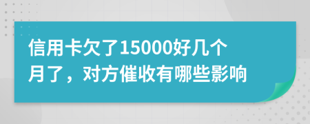 信用卡欠了15000好几个月了，对方催收有哪些影响