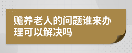 赡养老人的问题谁来办理可以解决吗