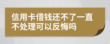 信用卡借钱还不了一直不处理可以反悔吗