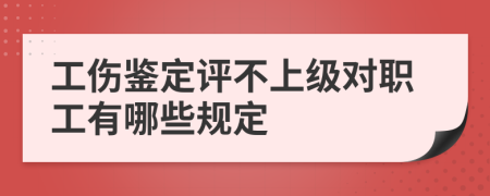 工伤鉴定评不上级对职工有哪些规定