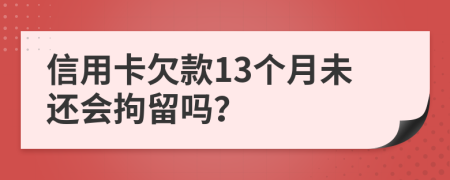 信用卡欠款13个月未还会拘留吗？