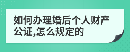 如何办理婚后个人财产公证,怎么规定的