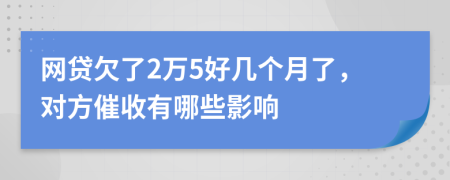 网贷欠了2万5好几个月了，对方催收有哪些影响