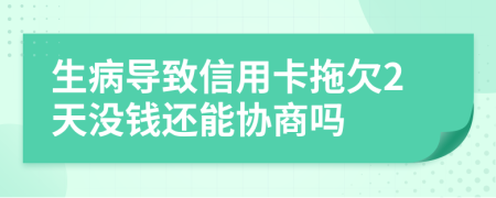 生病导致信用卡拖欠2天没钱还能协商吗