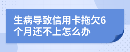 生病导致信用卡拖欠6个月还不上怎么办