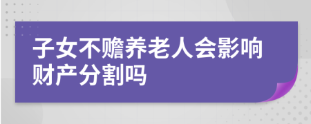 子女不赡养老人会影响财产分割吗