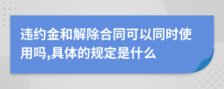 违约金和解除合同可以同时使用吗,具体的规定是什么