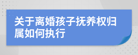 关于离婚孩子抚养权归属如何执行