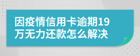 因疫情信用卡逾期19万无力还款怎么解决