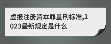 虚报注册资本罪量刑标准,2023最新规定是什么