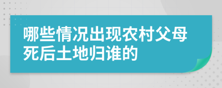 哪些情况出现农村父母死后土地归谁的