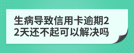 生病导致信用卡逾期22天还不起可以解决吗