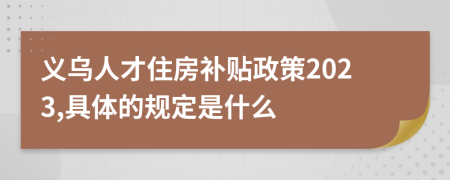 义乌人才住房补贴政策2023,具体的规定是什么