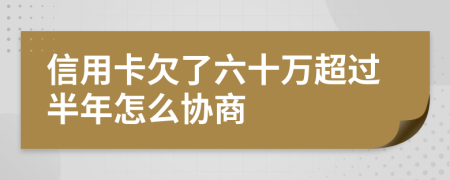 信用卡欠了六十万超过半年怎么协商