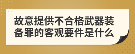 故意提供不合格武器装备罪的客观要件是什么