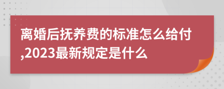 离婚后抚养费的标准怎么给付,2023最新规定是什么